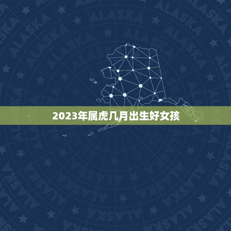 2023年属虎几月出生好女孩 2023虎命几月最好  第1张