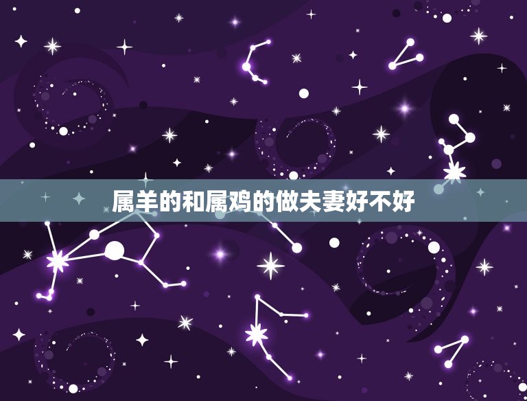 属羊的和属鸡的做夫妻好不好 属鸡的和什么属相最配  第1张