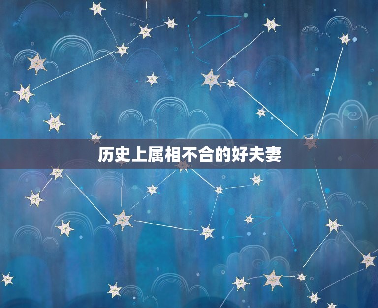 历史上属相不合的好夫妻 生肖相生相克  第1张