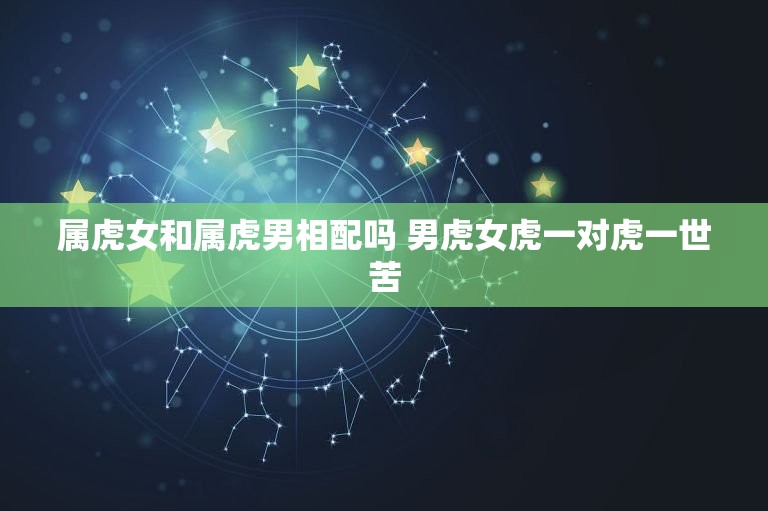 属虎女和属虎男相配吗 男虎女虎一对虎一世苦  第1张