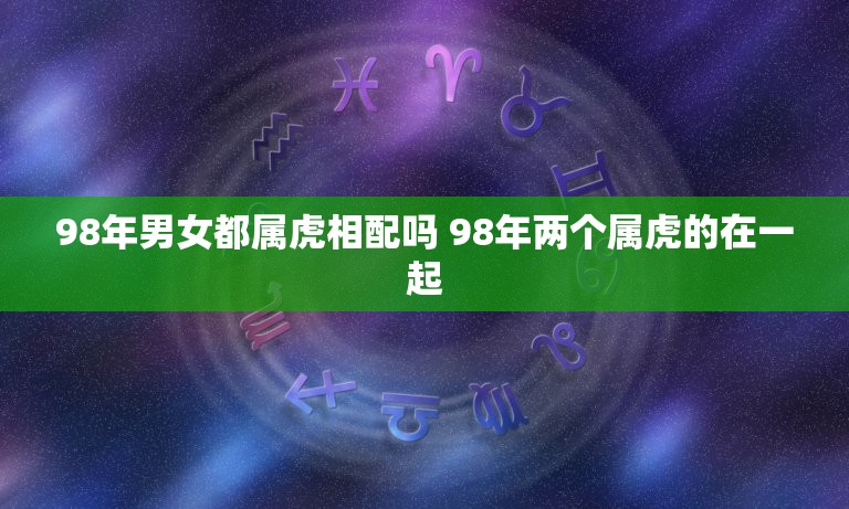 98年男女都属虎相配吗 98年两个属虎的在一起  第1张