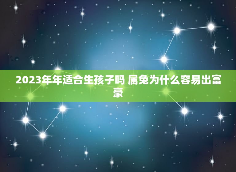 2023年年适合生孩子吗 属兔为什么容易出富豪  第1张