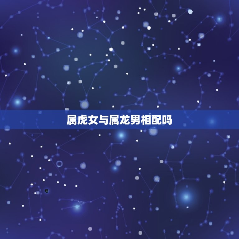 属虎女与属龙男相配吗 生肖龙和生肖虎相配吗  第1张