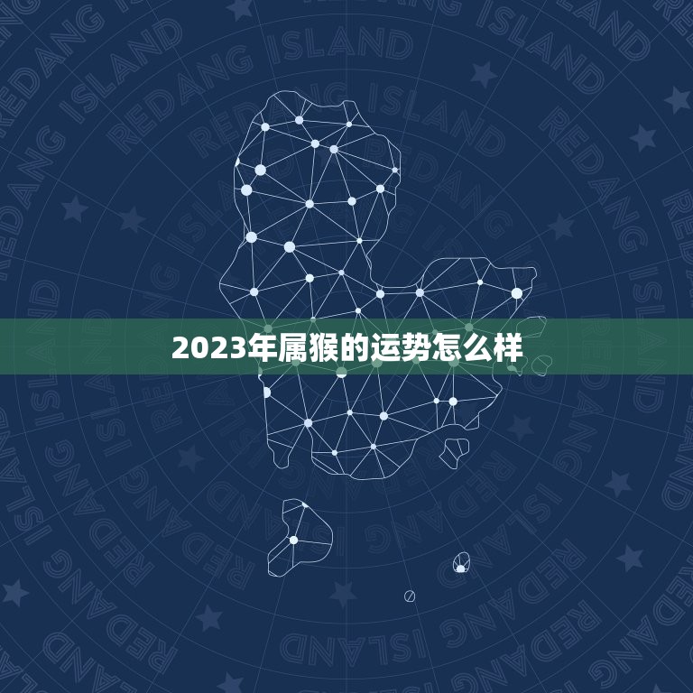 2023年属猴的运势怎么样 属猴2023年运势及运程  第1张