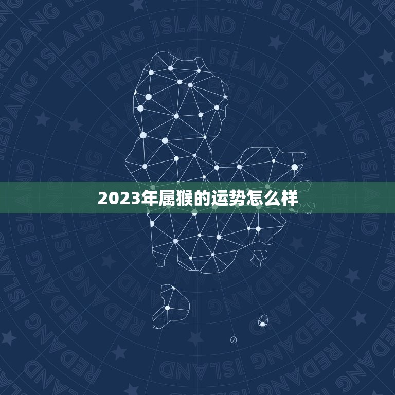 2023年属猴的运势怎么样 属猴2023年运势及运程