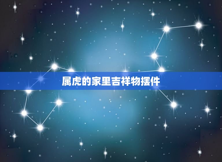 属虎的家里吉祥物摆件 属虎的适合什么摆件  第1张