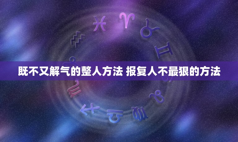 既不又解气的整人方法 报复人不最狠的方法  第1张