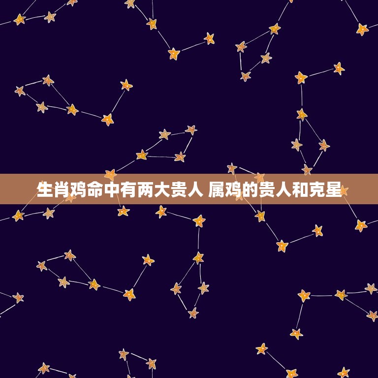 生肖鸡命中有两大贵人 属鸡的贵人和克星  第1张