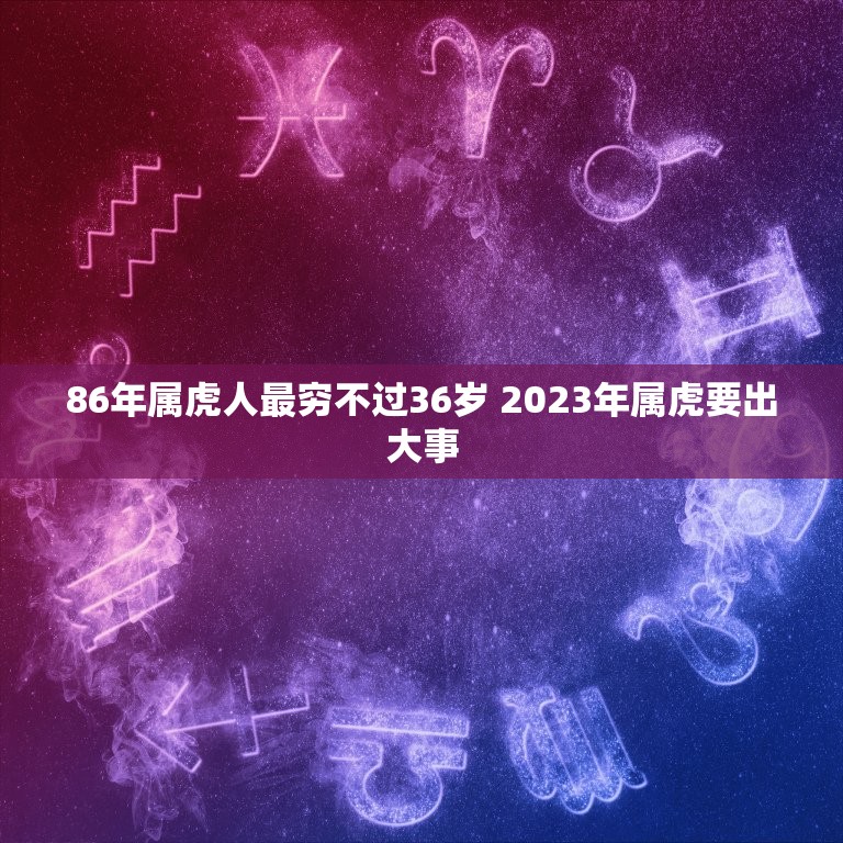 86年属虎人最穷不过36岁 2023年属虎要出大事