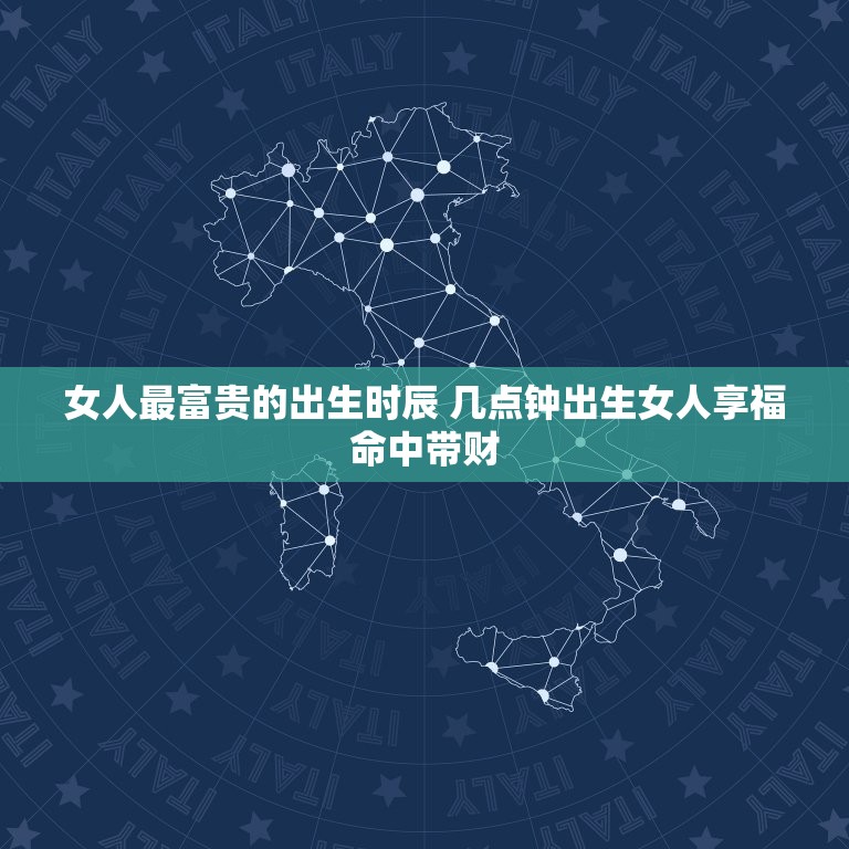 女人最富贵的出生时辰 几点钟出生女人享福命中带财  第1张