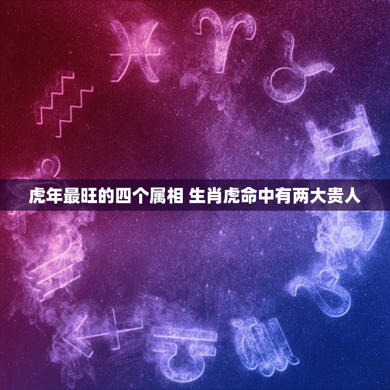 虎年最旺的四个属相 生肖虎命中有两大贵人