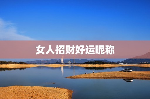 女人招财好运昵称，一生好运幸福发财女微信网名  第1张