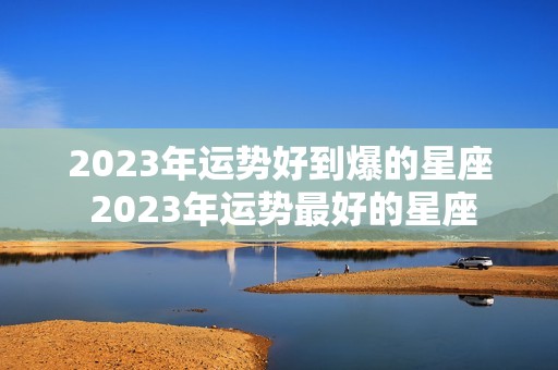 2023年运势好到爆的星座 2023年运势最好的星座