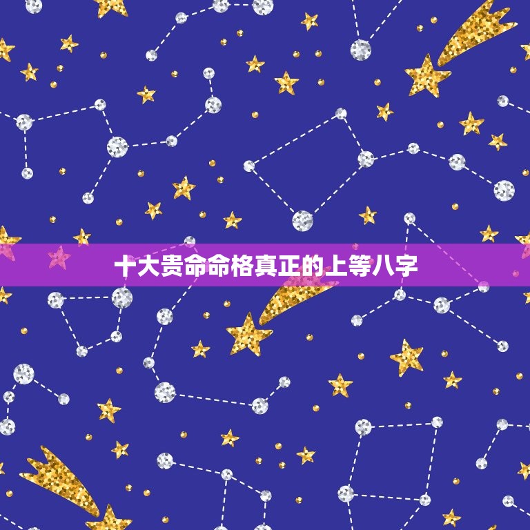 十大贵命命格真正的上等八字 八字命格有哪些  第1张