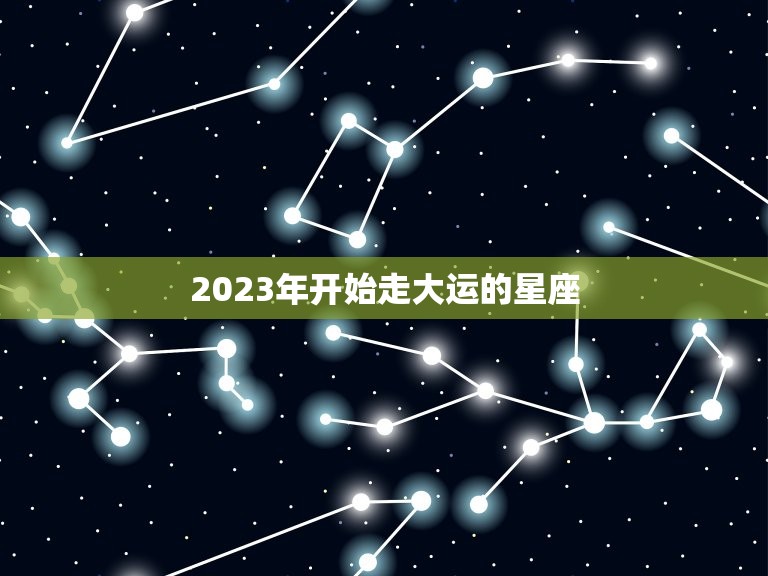 2023年开始走大运的星座，莫小棋星座2023年运势  第1张