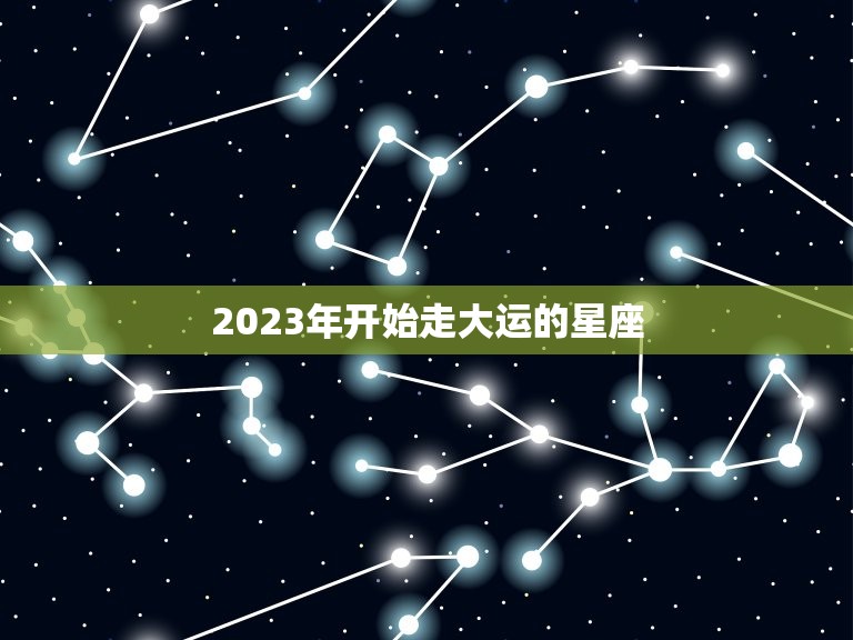 2023年开始走大运的星座，莫小棋星座2023年运势