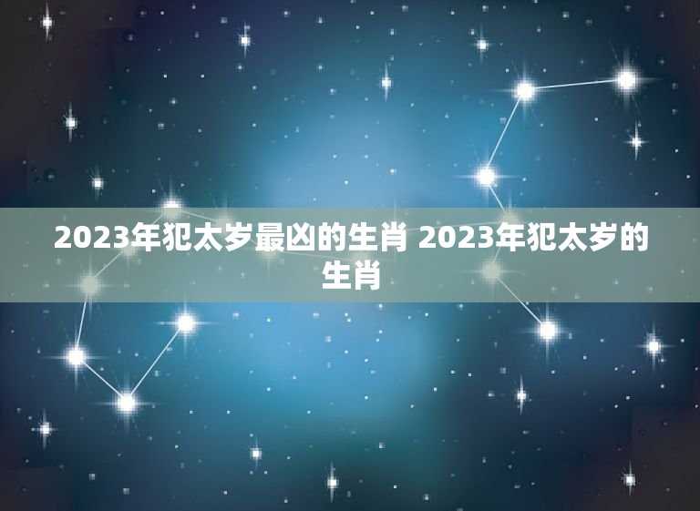 2023年犯太岁最凶的生肖 2023年犯太岁的生肖  第1张