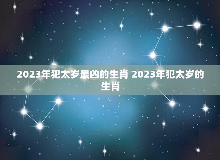 2023年犯太岁最凶的生肖 2023年犯太岁的生肖