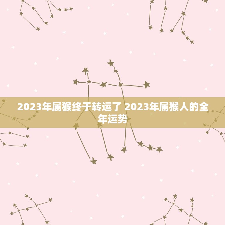 2023年属猴终于转运了 2023年属猴人的全年运势  第1张