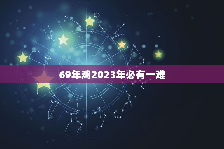 69年鸡2023年必有一难 生肖鸡命中有两大贵人  第1张