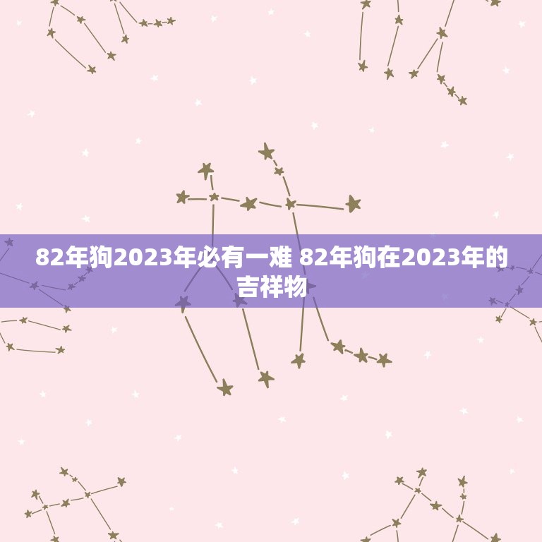 82年狗2023年必有一难 82年狗在2023年的吉祥物  第1张