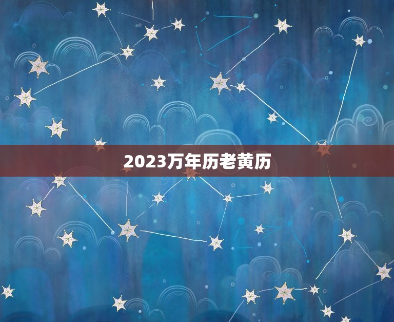 2023万年历老黄历，2023万年历老黄历查询表