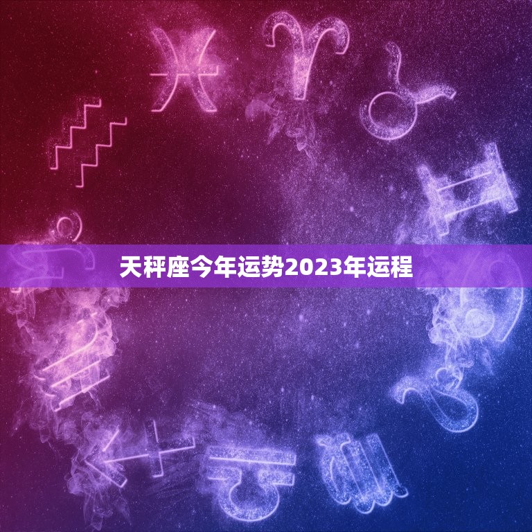 天秤座今年运势2023年运程，天秤天蝎座今年运势2023