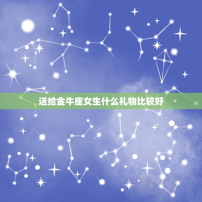 送给金牛座女生什么礼物比较好，送给金牛座女生什么礼物比较好看  第1张
