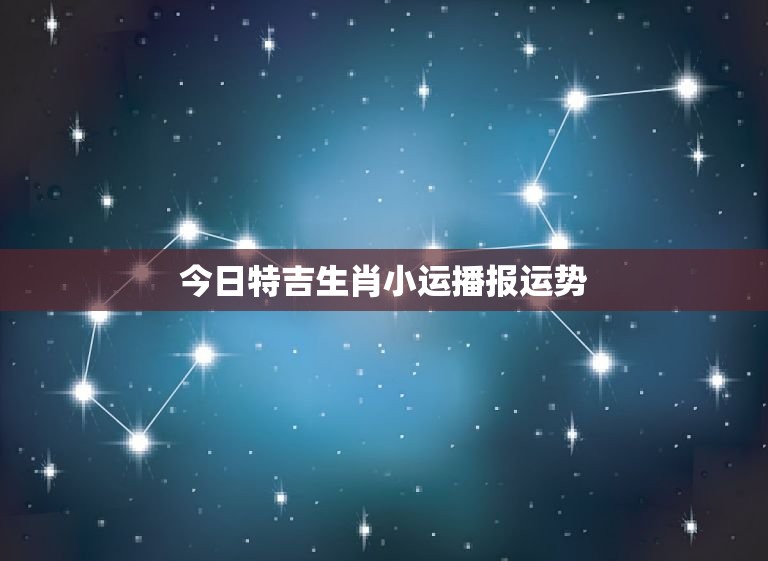今日特吉生肖小运播报运势，今日特吉生肖肖运势  第1张