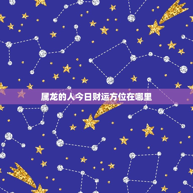 属龙的人今日财运方位在哪里，属龙人今日运势财运方位人  第1张