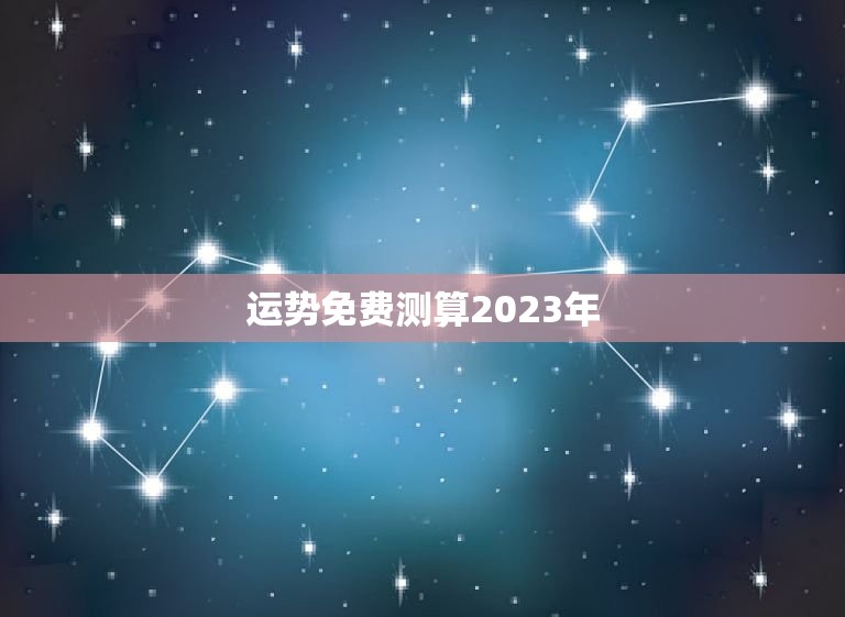 运势免费测算2023年，八字流年运势2023年  第1张