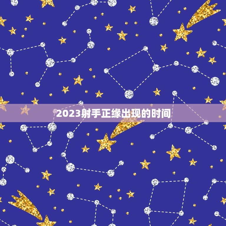 2023射手正缘出现的时间，2023年射手座正缘出现时间  第1张
