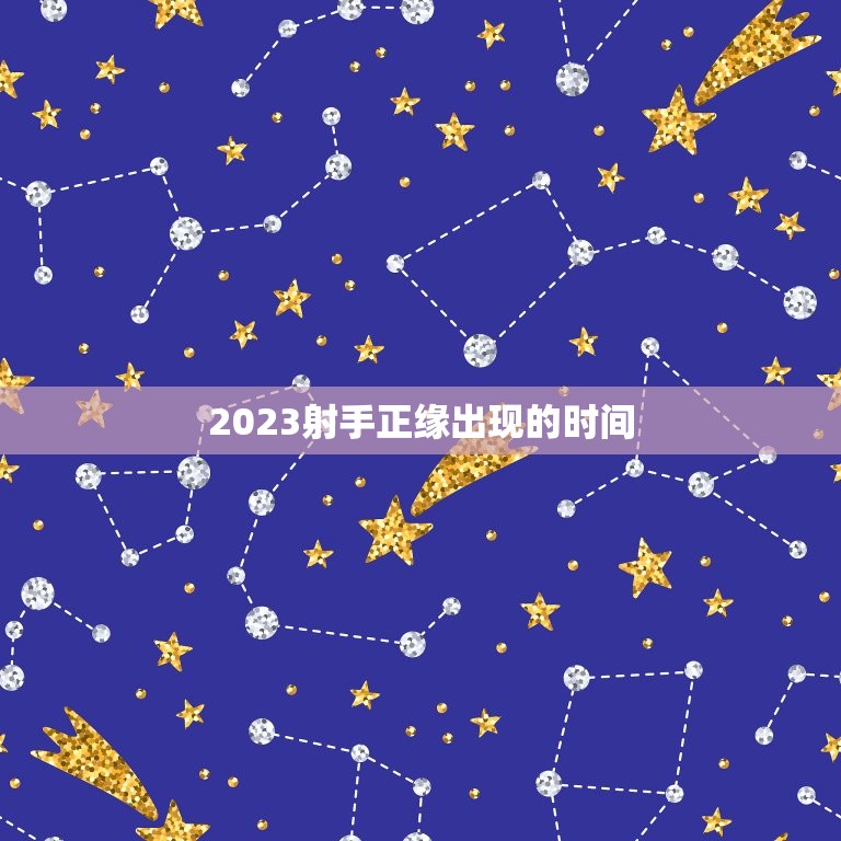 2023射手正缘出现的时间，2023年射手座正缘出现时间