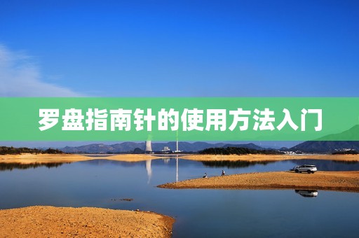 罗盘指南针的使用方法入门，罗盘指南针的制作方法  第1张
