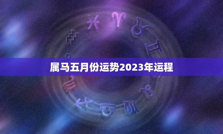 属马五月份运势2023年运程，属马五月份运势2023年运程详解  第1张