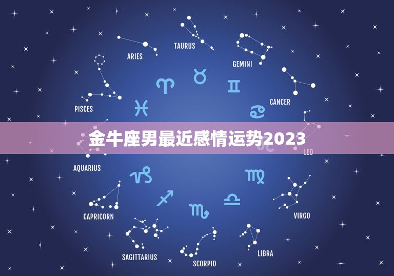 金牛座男最近感情运势2023，金牛座男最近感情运势2023年1月