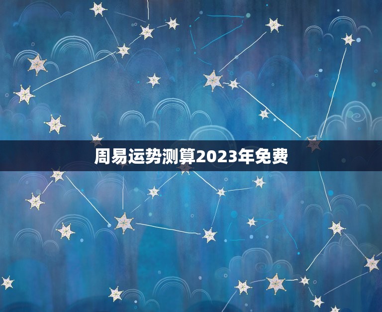 周易运势测算2023年免费，运势看八字还是姓名