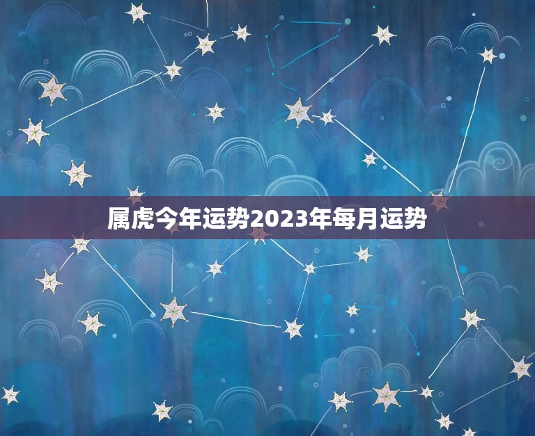 属虎今年运势2023年每月运势，2023虎年运势每月运势