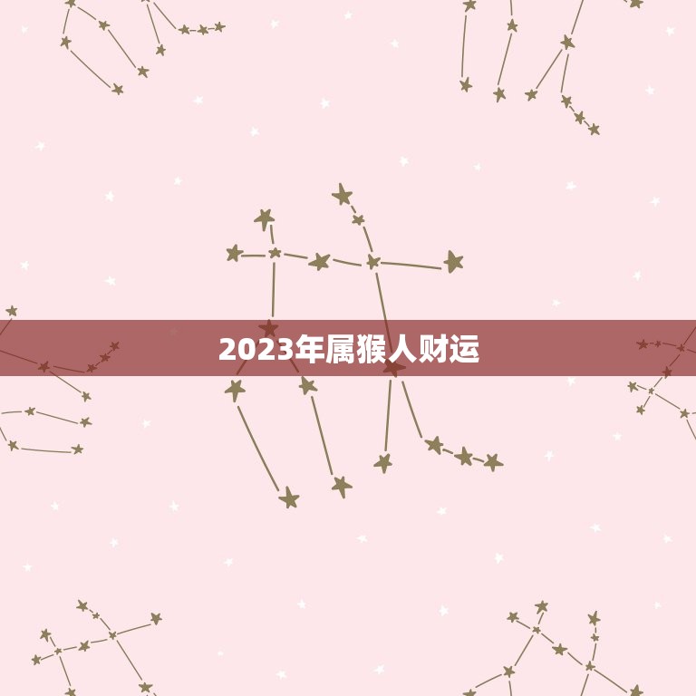 2023年属猴人财运，2023年属猴人财运最旺的月份  第1张