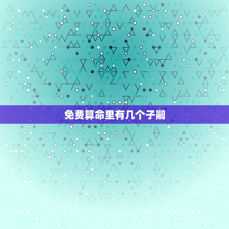 免费算命里有几个子嗣，免费算命一辈子有几个子女  第1张