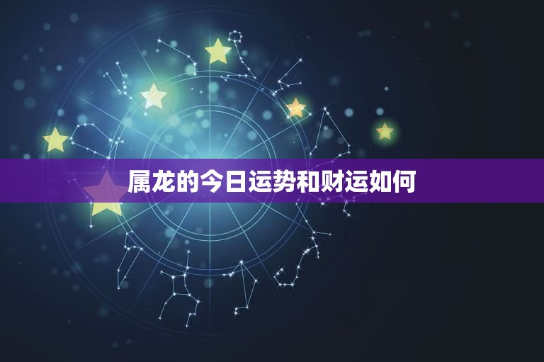 属龙的今日运势和财运如何，属龙人今天偏财运和麻将运势如何  第1张