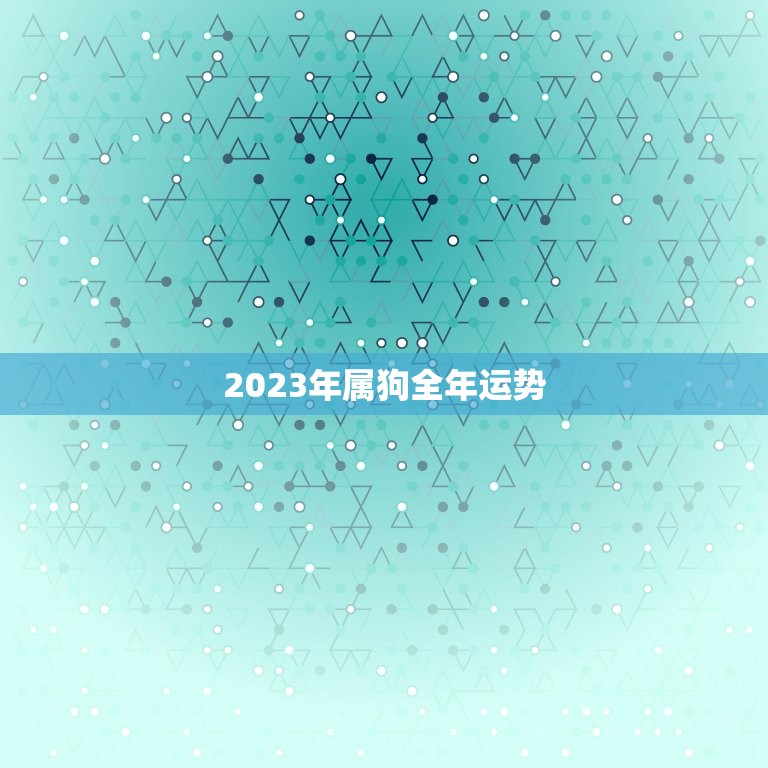2023年属狗全年运势，2023年属狗全年运势老黄历网  第1张