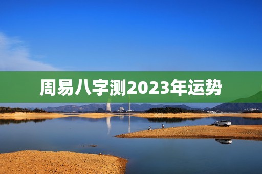 周易八字测2023年运势，周易八字测2023年运势详解