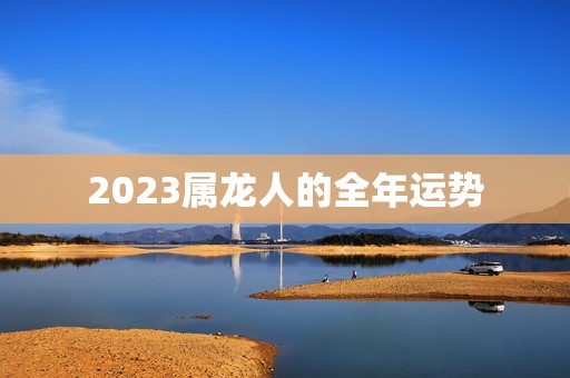 2023属龙人的全年运势，2023属龙人的全年运势男1988  第1张