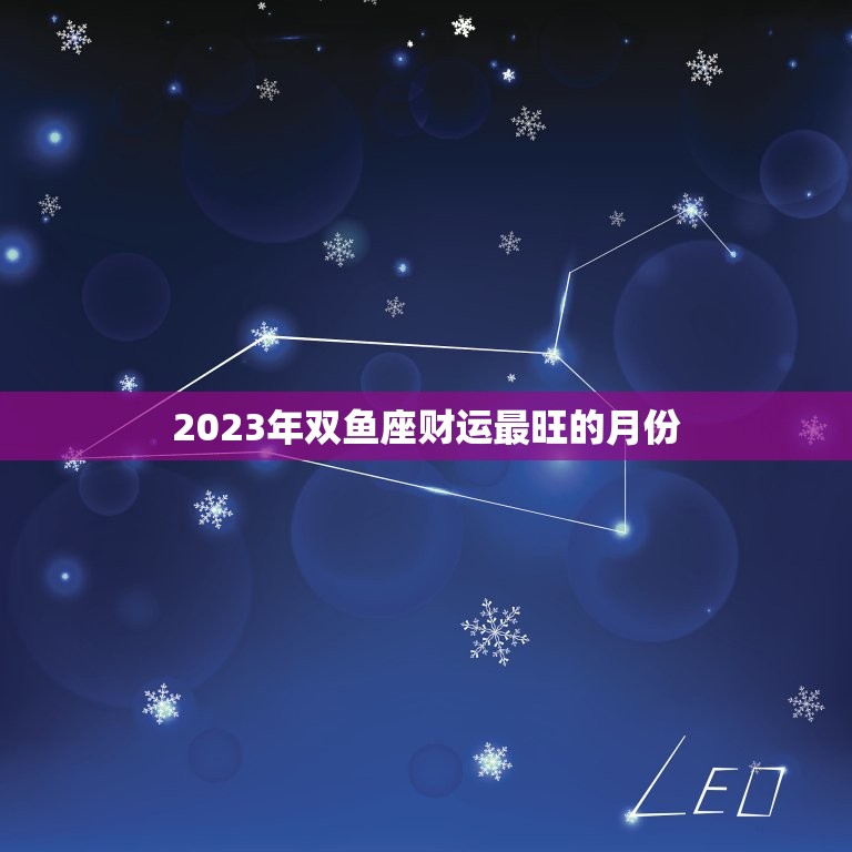 2023年双鱼座财运最旺的月份，双鱼座2020年财运最好的月份  第1张