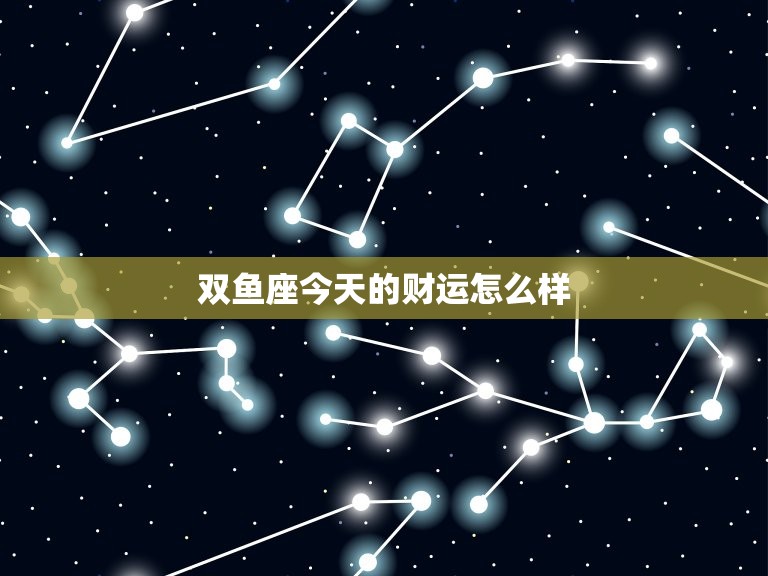 双鱼座今天的财运怎么样，双鱼座今天财运怎么样  第1张