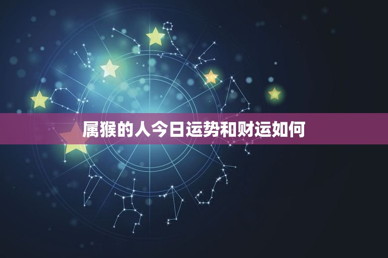 属猴的人今日运势和财运如何，属猴今日运势及财运如何  第1张
