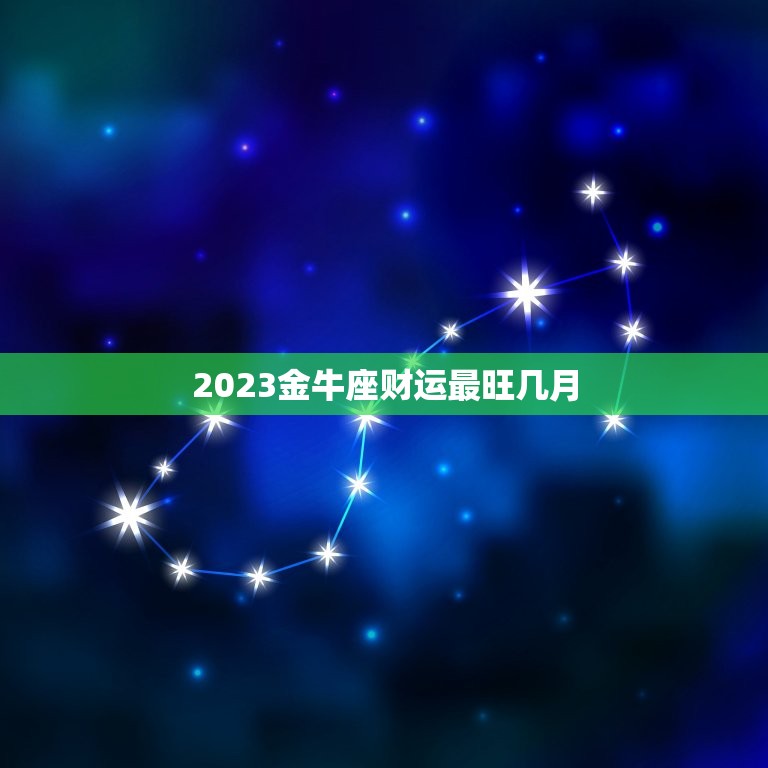 2023金牛座财运最旺几月，金牛座在2023年财运最大是几月