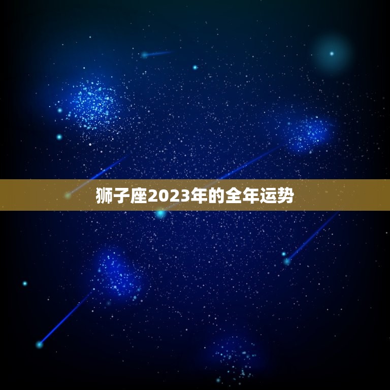 狮子座2023年的全年运势，狮子座2023年的全年运势男  第1张