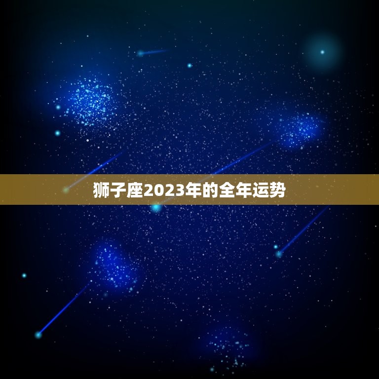 狮子座2023年的全年运势，狮子座2023年的全年运势男